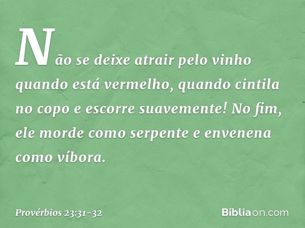 Não se deixe atrair pelo vinho
quando está vermelho,
quando cintila no copo
e escorre suavemente! No fim, ele morde como serpente
e envenena como víbora. -- Pro