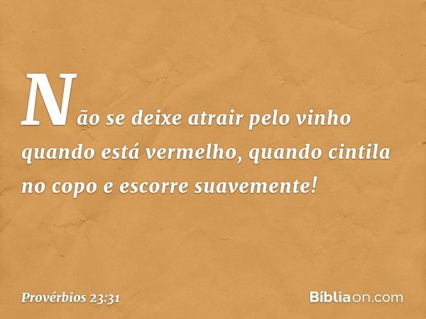 Não se deixe atrair pelo vinho
quando está vermelho,
quando cintila no copo
e escorre suavemente! -- Provérbios 23:31