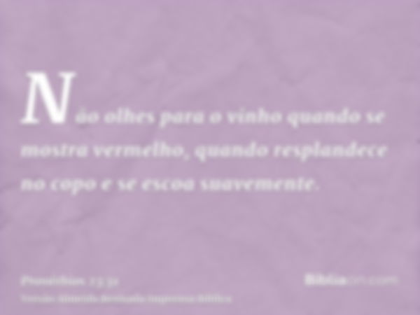 Não olhes para o vinho quando se mostra vermelho, quando resplandece no copo e se escoa suavemente.