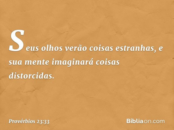 Seus olhos verão coisas estranhas,
e sua mente imaginará coisas distorcidas. -- Provérbios 23:33