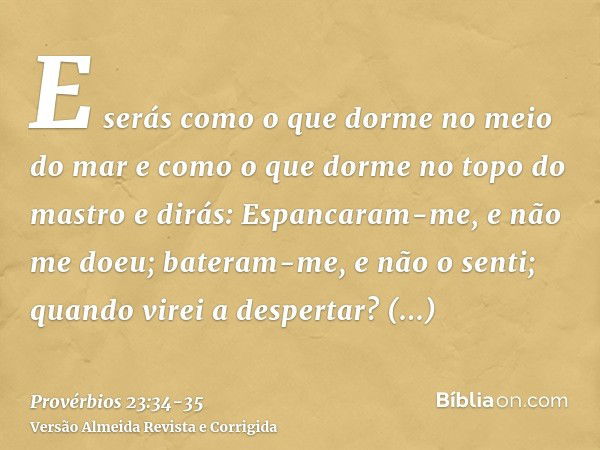 E serás como o que dorme no meio do mar e como o que dorme no topo do mastroe dirás: Espancaram-me, e não me doeu; bateram-me, e não o senti; quando virei a des