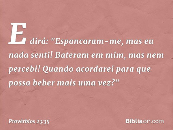 E dirá: "Espancaram-me,
mas eu nada senti!
Bateram em mim, mas nem percebi!
Quando acordarei
para que possa beber mais uma vez?" -- Provérbios 23:35