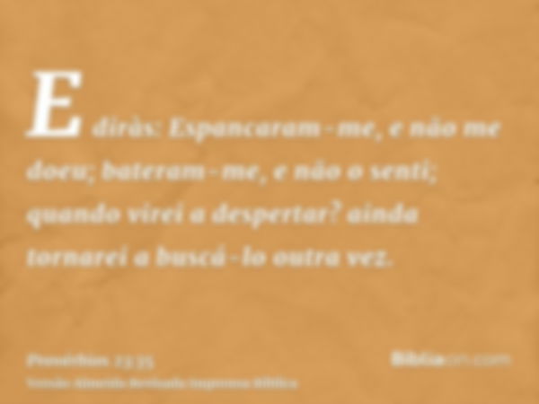 E diràs: Espancaram-me, e não me doeu; bateram-me, e não o senti; quando virei a despertar? ainda tornarei a buscá-lo outra vez.