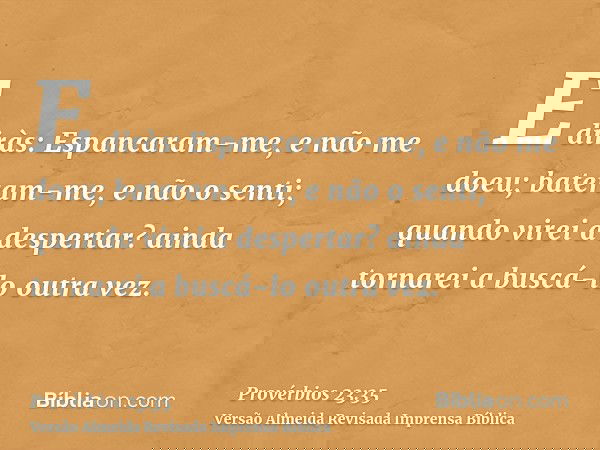 E diràs: Espancaram-me, e não me doeu; bateram-me, e não o senti; quando virei a despertar? ainda tornarei a buscá-lo outra vez.