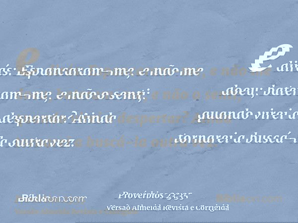e dirás: Espancaram-me, e não me doeu; bateram-me, e não o senti; quando virei a despertar? Ainda tornarei a buscá-la outra vez.