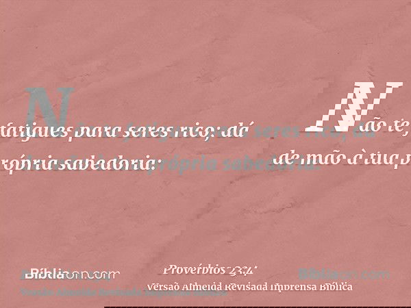 Não te fatigues para seres rico; dá de mão à tua própria sabedoria: