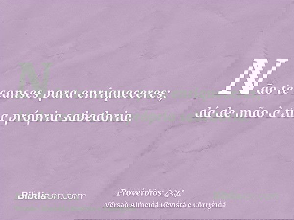 Não te canses para enriqueceres; dá de mão à tua própria sabedoria.