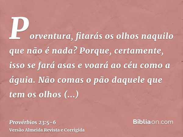 Porventura, fitarás os olhos naquilo que não é nada? Porque, certamente, isso se fará asas e voará ao céu como a águia.Não comas o pão daquele que tem os olhos 