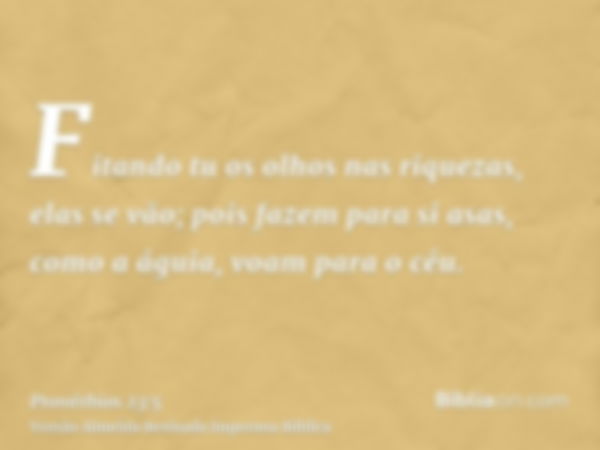 Fitando tu os olhos nas riquezas, elas se vão; pois fazem para si asas, como a águia, voam para o céu.