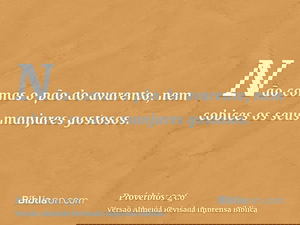 Não comas o pão do avarento, nem cobices os seus manjares gostosos.