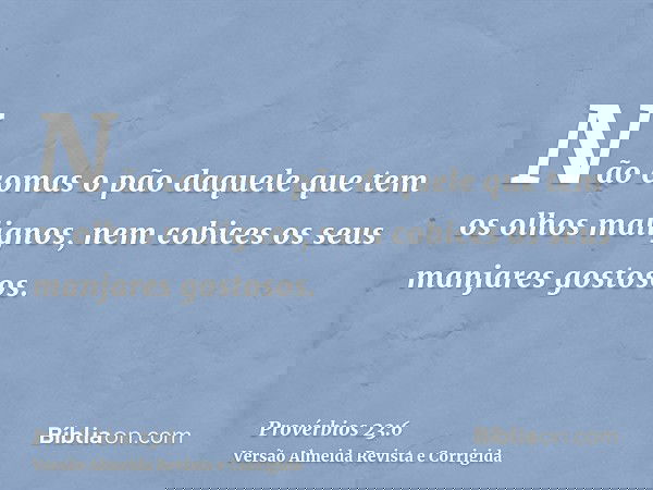 Não comas o pão daquele que tem os olhos malignos, nem cobices os seus manjares gostosos.
