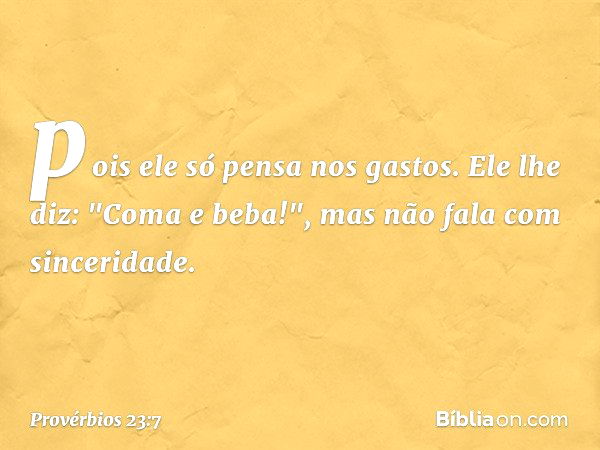 pois ele só pensa nos gastos.
Ele lhe diz: "Coma e beba!",
mas não fala com sinceridade. -- Provérbios 23:7