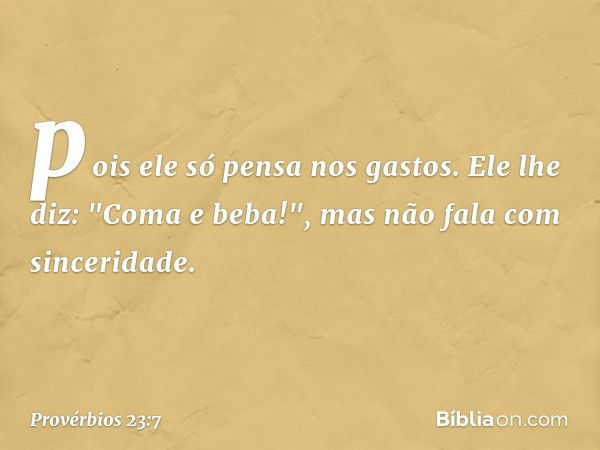 pois ele só pensa nos gastos.
Ele lhe diz: "Coma e beba!",
mas não fala com sinceridade. -- Provérbios 23:7