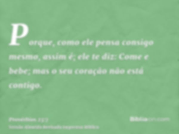 Porque, como ele pensa consigo mesmo, assim é; ele te diz: Come e bebe; mas o seu coração não está contigo.