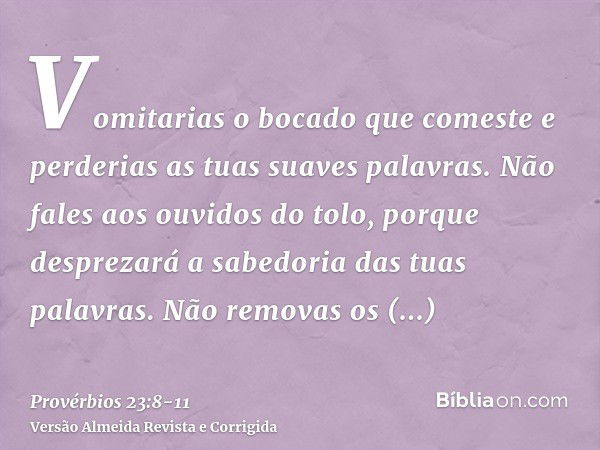 Vomitarias o bocado que comeste e perderias as tuas suaves palavras.Não fales aos ouvidos do tolo, porque desprezará a sabedoria das tuas palavras.Não removas o