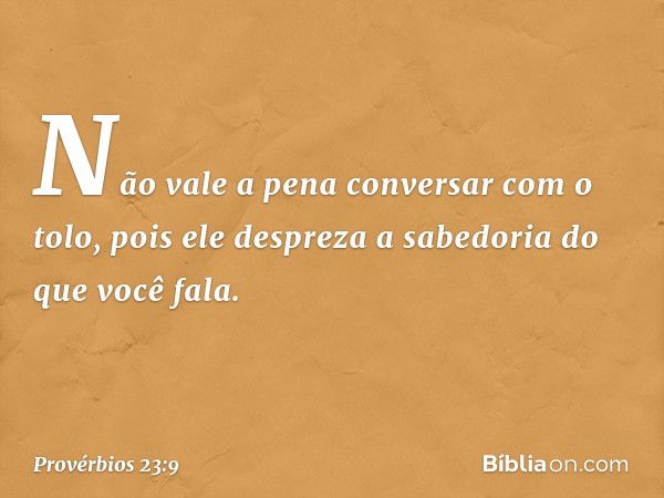 Não vale a pena conversar com o tolo,
pois ele despreza a sabedoria
do que você fala. -- Provérbios 23:9