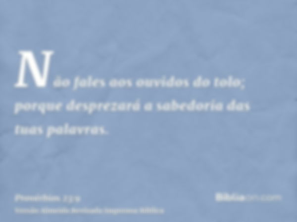 Não fales aos ouvidos do tolo; porque desprezará a sabedoria das tuas palavras.