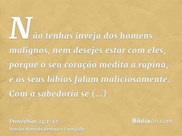 Não tenhas inveja dos homens malignos, nem desejes estar com eles,porque o seu coração medita a rapina, e os seus lábios falam maliciosamente.Com a sabedoria se