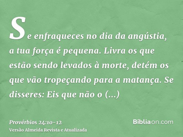 Se enfraqueces no dia da angústia, a tua força é pequena.Livra os que estão sendo levados à morte, detém os que vão tropeçando para a matança.Se disseres: Eis q