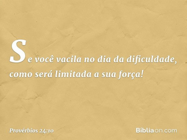 Se você vacila no dia da dificuldade,
como será limitada a sua força! -- Provérbios 24:10