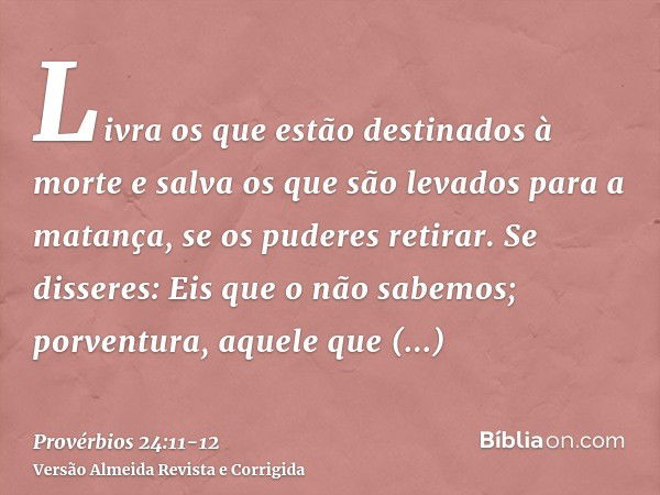 Livra os que estão destinados à morte e salva os que são levados para a matança, se os puderes retirar.Se disseres: Eis que o não sabemos; porventura, aquele qu