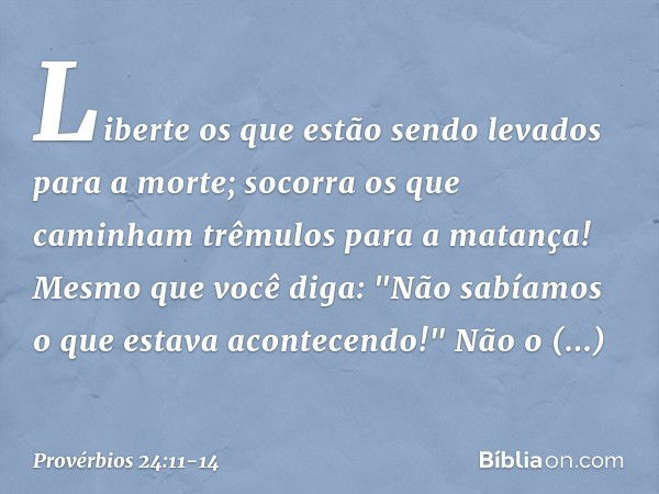 Liberte os que estão sendo levados
para a morte;
socorra os que caminham
trêmulos para a matança! Mesmo que você diga:
"Não sabíamos o que estava acontecendo!"
