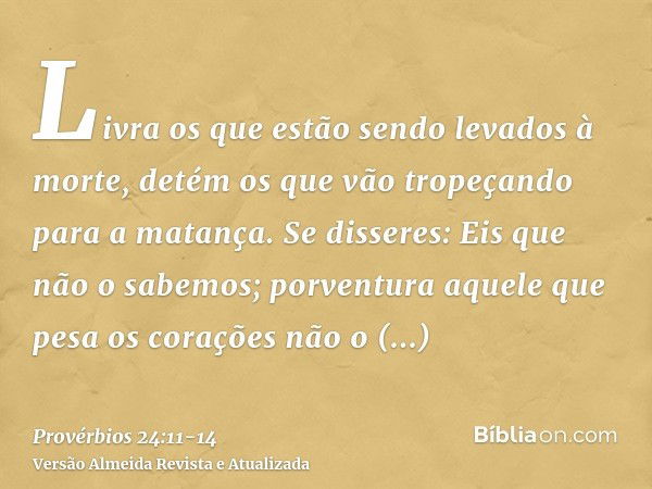 Livra os que estão sendo levados à morte, detém os que vão tropeçando para a matança.Se disseres: Eis que não o sabemos; porventura aquele que pesa os corações 