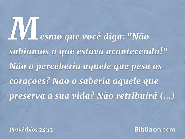 Mesmo que você diga:
"Não sabíamos o que estava acontecendo!"
Não o perceberia aquele que
pesa os corações?
Não o saberia aquele que
preserva a sua vida?
Não re