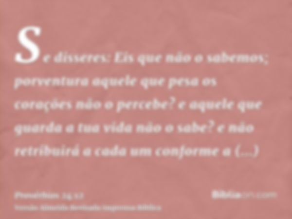 Se disseres: Eis que não o sabemos; porventura aquele que pesa os corações não o percebe? e aquele que guarda a tua vida não o sabe? e não retribuirá a cada um 