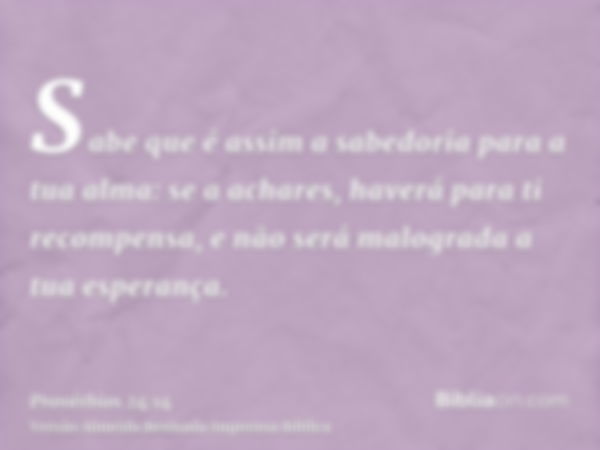 Sabe que é assim a sabedoria para a tua alma: se a achares, haverá para ti recompensa, e não será malograda a tua esperança.