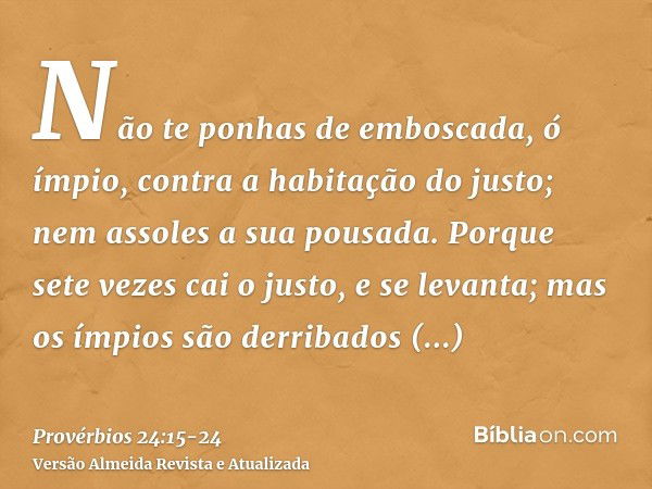 Não te ponhas de emboscada, ó ímpio, contra a habitação do justo; nem assoles a sua pousada.Porque sete vezes cai o justo, e se levanta; mas os ímpios são derri