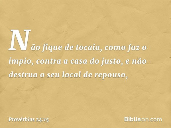 Não fique de tocaia, como faz o ímpio,
contra a casa do justo,
e não destrua o seu local de repouso, -- Provérbios 24:15