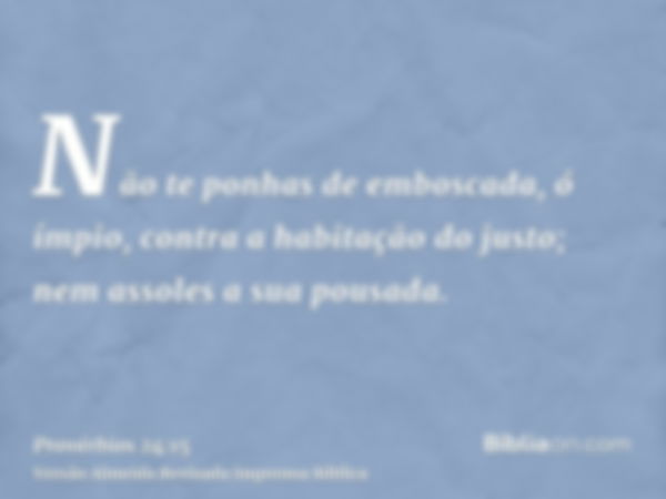 Não te ponhas de emboscada, ó ímpio, contra a habitação do justo; nem assoles a sua pousada.