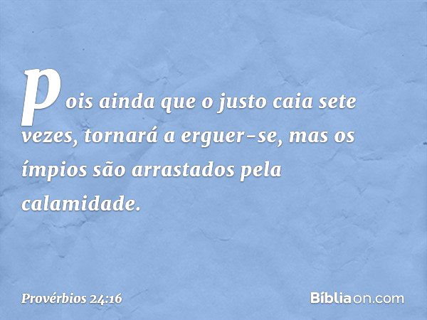 pois ainda que o justo caia sete vezes,
tornará a erguer-se,
mas os ímpios são arrastados
pela calamidade. -- Provérbios 24:16