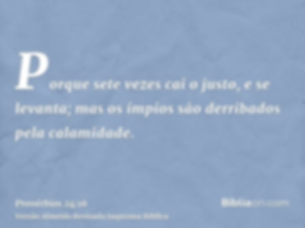 Porque sete vezes cai o justo, e se levanta; mas os ímpios são derribados pela calamidade.