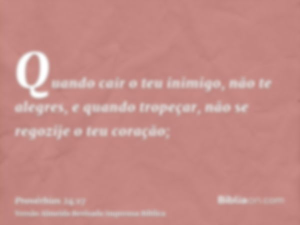 Quando cair o teu inimigo, não te alegres, e quando tropeçar, não se regozije o teu coração;