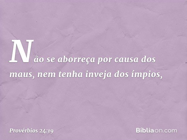 Não se aborreça por causa dos maus,
nem tenha inveja dos ímpios, -- Provérbios 24:19