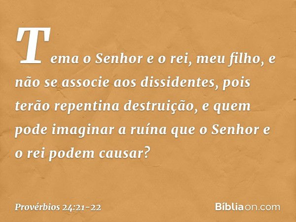 Tema o Senhor e o rei, meu filho,
e não se associe aos dissidentes, pois terão repentina destruição,
e quem pode imaginar a ruína
que o Senhor e o rei podem cau