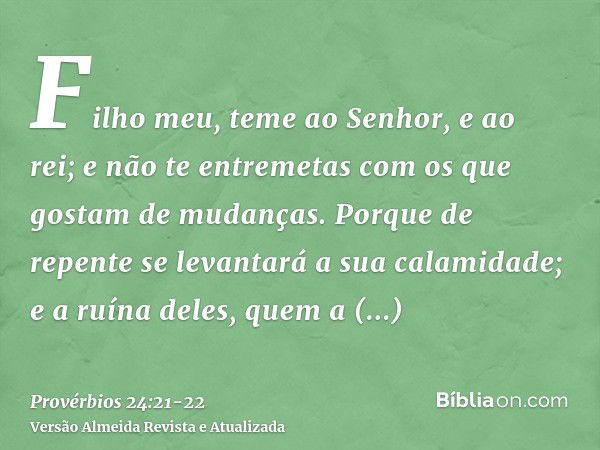 Filho meu, teme ao Senhor, e ao rei; e não te entremetas com os que gostam de mudanças.Porque de repente se levantará a sua calamidade; e a ruína deles, quem a 