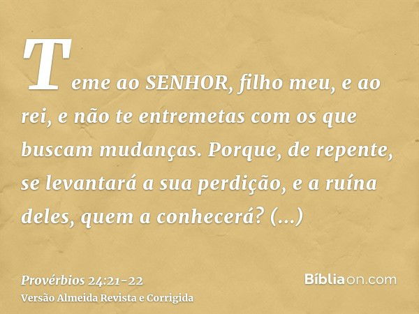 Teme ao SENHOR, filho meu, e ao rei, e não te entremetas com os que buscam mudanças.Porque, de repente, se levantará a sua perdição, e a ruína deles, quem a con