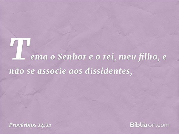 Tema o Senhor e o rei, meu filho,
e não se associe aos dissidentes, -- Provérbios 24:21