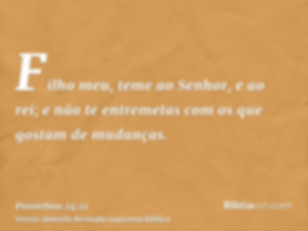 Filho meu, teme ao Senhor, e ao rei; e não te entremetas com os que gostam de mudanças.