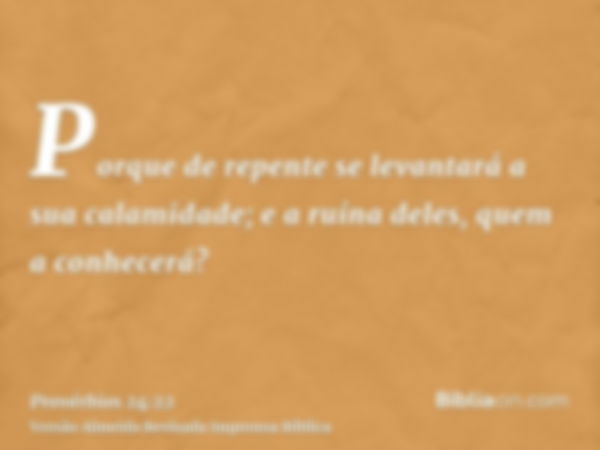 Porque de repente se levantará a sua calamidade; e a ruína deles, quem a conhecerá?