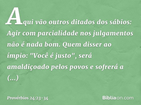 Aqui vão outros ditados dos sábios:
Agir com parcialidade nos julgamentos
não é nada bom. Quem disser ao ímpio:
"Você é justo",
será amaldiçoado pelos povos
e s