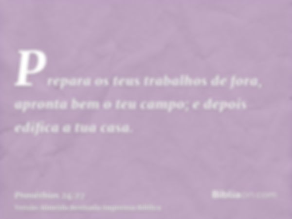 Prepara os teus trabalhos de fora, apronta bem o teu campo; e depois edifica a tua casa.