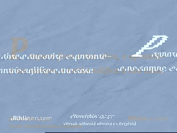 Prepara fora a tua obra, e apronta-a no campo, e então edifica a tua casa.