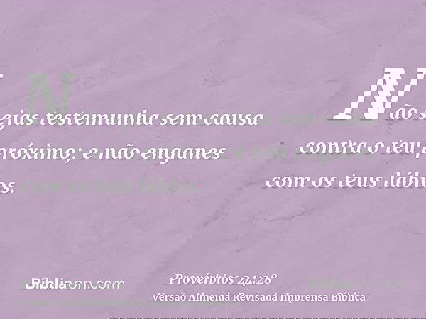 Não sejas testemunha sem causa contra o teu próximo; e não enganes com os teus lábios.