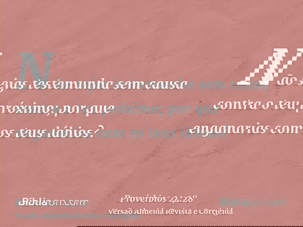 Não sejas testemunha sem causa contra o teu próximo; por que enganarias com os teus lábios?