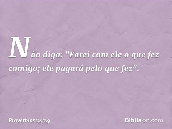 Não diga: "Farei com ele
o que fez comigo;
ele pagará pelo que fez". -- Provérbios 24:29