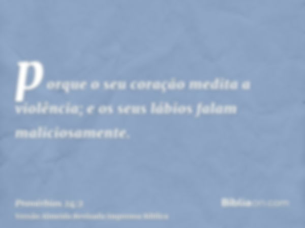 porque o seu coração medita a violência; e os seus lábios falam maliciosamente.